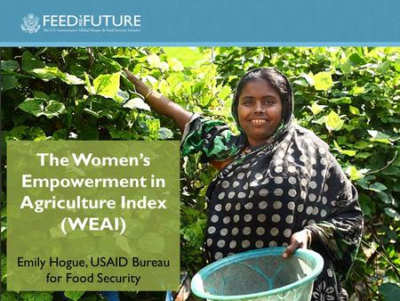 The Women’s Empowerment in Agriculture Index (WEAI) Emily Hogue, USAID Bureau for Food Security.