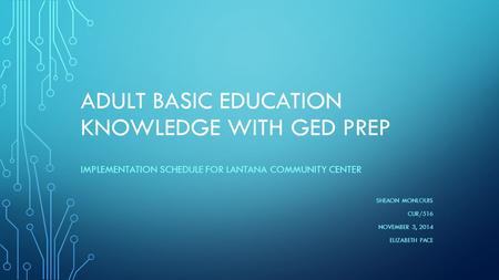 ADULT BASIC EDUCATION KNOWLEDGE WITH GED PREP IMPLEMENTATION SCHEDULE FOR LANTANA COMMUNITY CENTER SHEAON MONLOUIS CUR/516 NOVEMBER 3, 2014 ELIZABETH PACE.