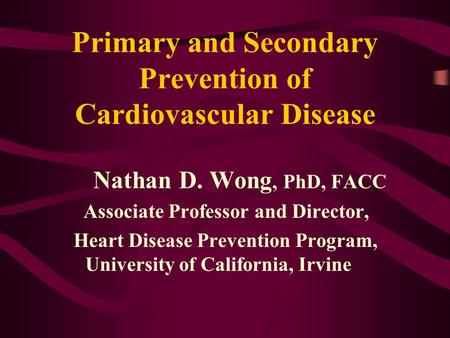 Primary and Secondary Prevention of Cardiovascular Disease Nathan D. Wong, PhD, FACC Associate Professor and Director, Heart Disease Prevention Program,