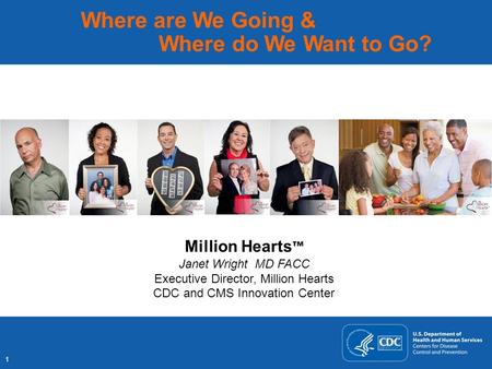 1 Where are We Going & Where do We Want to Go? Million Hearts ™ Janet Wright MD FACC Executive Director, Million Hearts CDC and CMS Innovation Center.