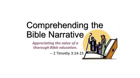Comprehending the Bible Narrative Appreciating the value of a thorough Bible education. -- 2 Timothy 3:14-15.