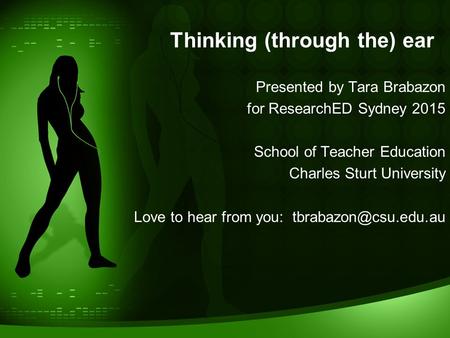 Thinking (through the) ear Presented by Tara Brabazon for ResearchED Sydney 2015 School of Teacher Education Charles Sturt University Love to hear from.