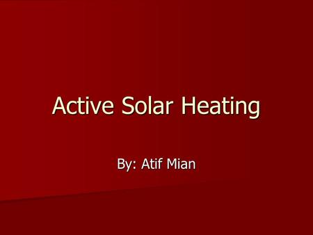 Active Solar Heating By: Atif Mian. The objective is to teach everyone more about active solar heating systems and what its advantages are.