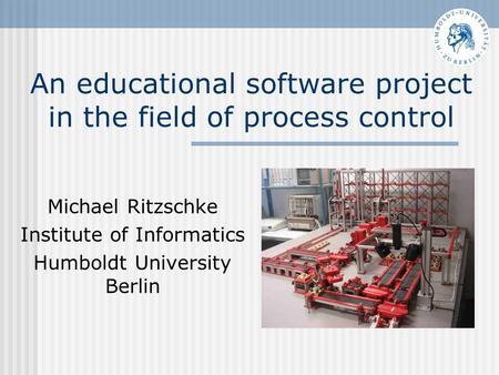 An educational software project in the field of process control Michael Ritzschke Institute of Informatics Humboldt University Berlin.