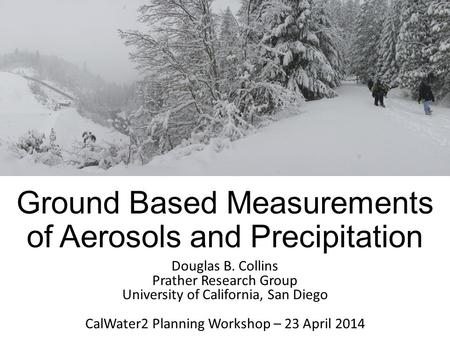 Ground Based Measurements of Aerosols and Precipitation Douglas B. Collins Prather Research Group University of California, San Diego CalWater2 Planning.