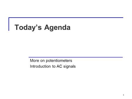 1 Today’s Agenda More on potentiometers Introduction to AC signals 1.