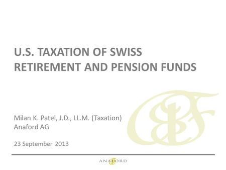 U.S. TAXATION OF SWISS RETIREMENT AND PENSION FUNDS Milan K. Patel, J.D., LL.M. (Taxation) Anaford AG 23 September 2013.