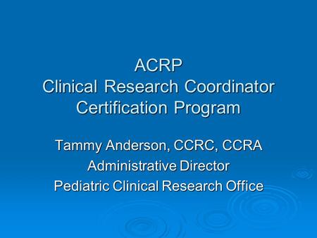 ACRP Clinical Research Coordinator Certification Program Tammy Anderson, CCRC, CCRA Administrative Director Pediatric Clinical Research Office.