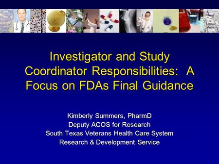 Investigator and Study Coordinator Responsibilities: A Focus on FDAs Final Guidance Kimberly Summers, PharmD Deputy ACOS for Research South Texas Veterans.