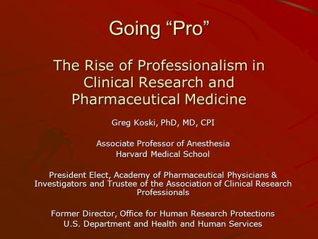 Going “Pro” The Rise of Professionalism in Clinical Research and Pharmaceutical Medicine Greg Koski, PhD, MD, CPI Associate Professor of Anesthesia Harvard.