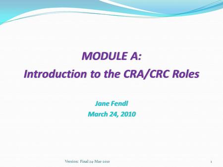 MODULE A:MODULE A: Introduction to the CRA/CRC RolesIntroduction to the CRA/CRC Roles Jane FendlJane Fendl March 24, 2010March 24, 2010 1Version: Final.