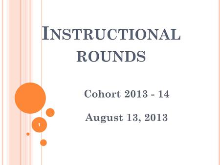 I NSTRUCTIONAL ROUNDS Cohort 2013 - 14 August 13, 2013 1.