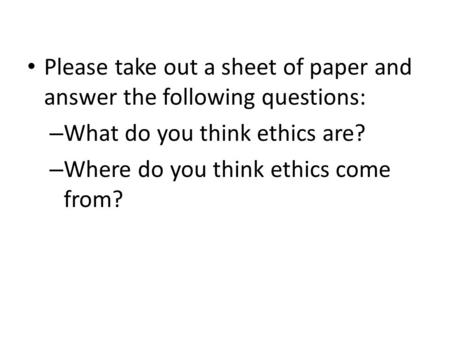 Please take out a sheet of paper and answer the following questions: – What do you think ethics are? – Where do you think ethics come from?