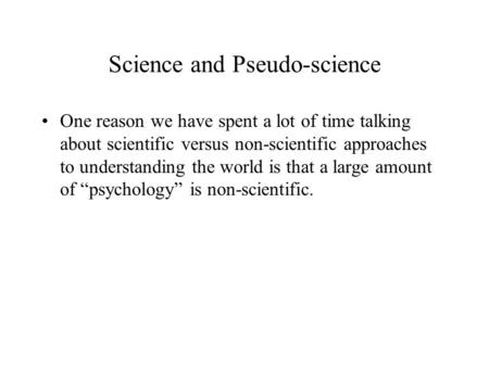 Science and Pseudo-science One reason we have spent a lot of time talking about scientific versus non-scientific approaches to understanding the world.