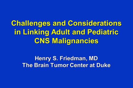 Challenges and Considerations in Linking Adult and Pediatric CNS Malignancies Henry S. Friedman, MD The Brain Tumor Center at Duke.