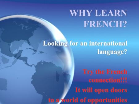 WHY LEARN FRENCH? Looking for an international language? Try the French connection!!! It will open doors to a world of opportunities Looking for an international.