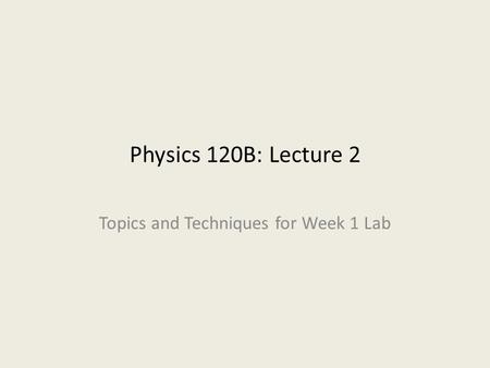 Physics 120B: Lecture 2 Topics and Techniques for Week 1 Lab.