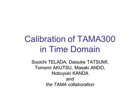 Calibration of TAMA300 in Time Domain Souichi TELADA, Daisuke TATSUMI, Tomomi AKUTSU, Masaki ANDO, Nobuyuki KANDA and the TAMA collaboration.