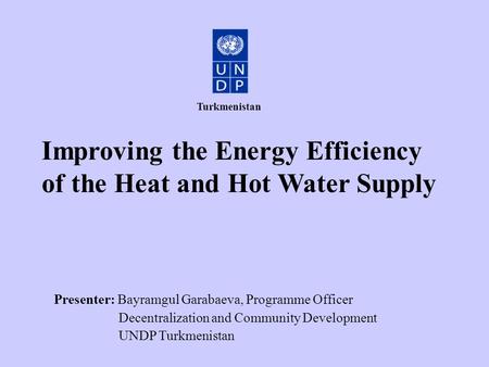 Improving the Energy Efficiency of the Heat and Hot Water Supply Presenter: Bayramgul Garabaeva, Programme Officer Decentralization and Community Development.