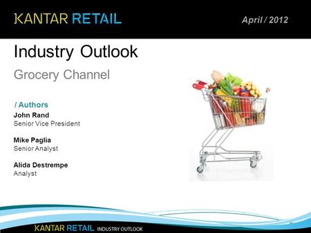 Industry Outlook / Authors Grocery Channel John Rand Senior Vice President Mike Paglia Senior Analyst Alida Destrempe Analyst April / 2012.