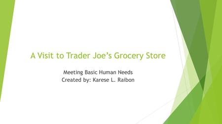 A Visit to Trader Joe’s Grocery Store Meeting Basic Human Needs Created by: Karese L. Raibon.