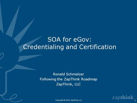 Copyright © 2007, ZapThink, LLC 1 SOA for eGov: Credentialing and Certification Ronald Schmelzer Following the ZapThink Roadmap ZapThink, LLC.