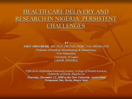 HEALTH CARE DELIVERY AND RESEARCH IN NIGERIA: PERSISTENT CHALLENGES BY TOLU ODUGBEMI, MD, Ph.D, FRCPath, PNMC, FAS, NNOM, OON. Professor of Medical Microbiology.