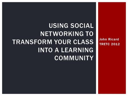John Ricard TRETC 2012 USING SOCIAL NETWORKING TO TRANSFORM YOUR CLASS INTO A LEARNING COMMUNITY.
