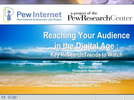 Reaching Your Audience in the Digital Age : Key Research Trends to Watch Florida Governor’s Conference on Tourism September 6, 2012 Aaron Smith Research.