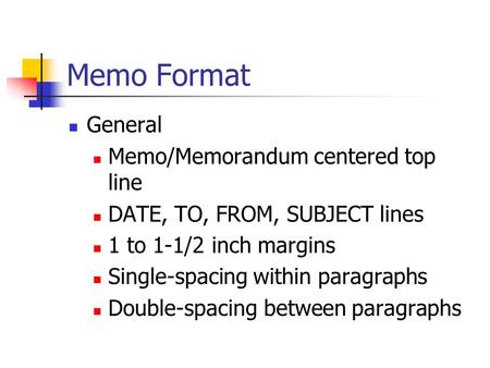 Memo Format General Memo/Memorandum centered top line DATE, TO, FROM, SUBJECT lines 1 to 1-1/2 inch margins Single-spacing within paragraphs Double-spacing.