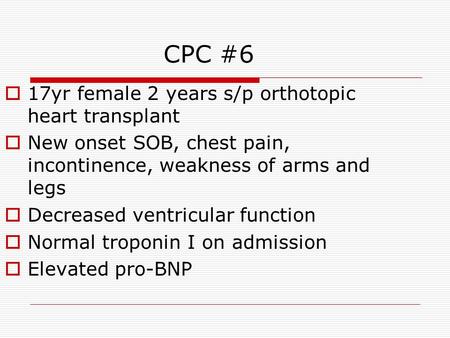CPC #6  17yr female 2 years s/p orthotopic heart transplant  New onset SOB, chest pain, incontinence, weakness of arms and legs  Decreased ventricular.