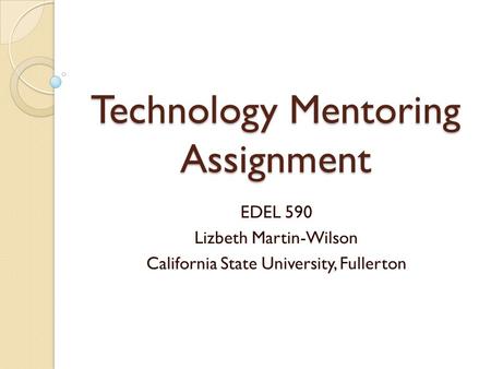 Technology Mentoring Assignment EDEL 590 Lizbeth Martin-Wilson California State University, Fullerton.