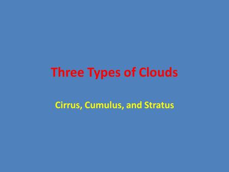 Three Types of Clouds Cirrus, Cumulus, and Stratus.
