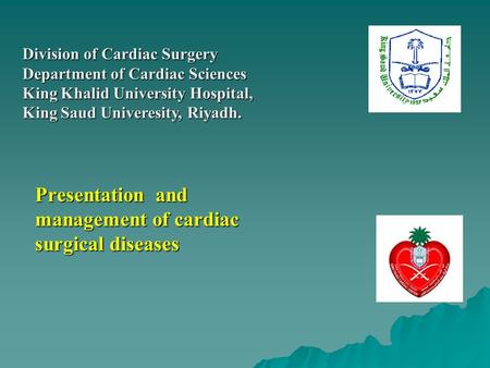 Presentation and management of cardiac surgical diseases Division of Cardiac Surgery Department of Cardiac Sciences King Khalid University Hospital, King.