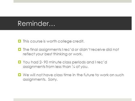 Reminder…  This course is worth college credit.  The final assignments I rec’d or didn’t receive did not reflect your best thinking or work.  You had.
