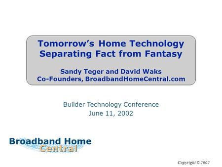 Tomorrow’s Home Technology Separating Fact from Fantasy Sandy Teger and David Waks Co-Founders, BroadbandHomeCentral.com Builder Technology Conference.