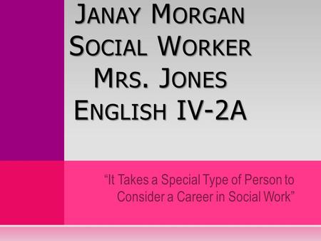 “It Takes a Special Type of Person to Consider a Career in Social Work” J ANAY M ORGAN S OCIAL W ORKER M RS. J ONES E NGLISH IV-2A.