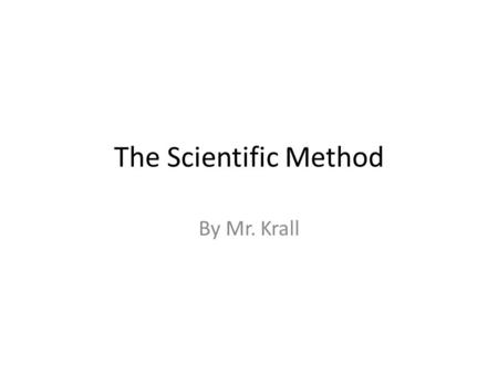 The Scientific Method By Mr. Krall. The Scientific Method What is the Scientific Method? -The Scientific Method is a set of steps that help organize thinking.