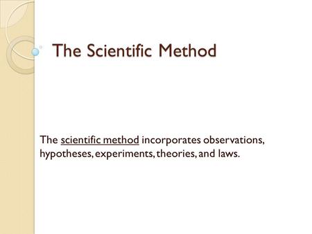 The Scientific Method The scientific method incorporates observations, hypotheses, experiments, theories, and laws.