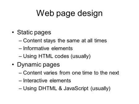 Web page design Static pages –Content stays the same at all times –Informative elements –Using HTML codes (usually) Dynamic pages –Content varies from.