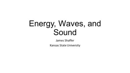 Energy, Waves, and Sound James Shaffer Kansas State University.