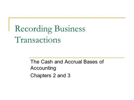 Recording Business Transactions The Cash and Accrual Bases of Accounting Chapters 2 and 3.