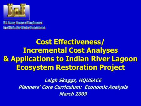 Cost Effectiveness/ Incremental Cost Analyses & Applications to Indian River Lagoon Ecosystem Restoration Project Leigh Skaggs, HQUSACE Planners’ Core.