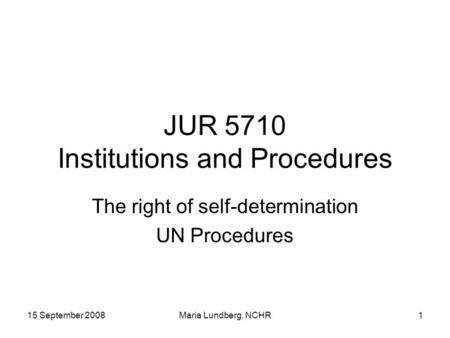 15 September 2008Maria Lundberg, NCHR1 JUR 5710 Institutions and Procedures The right of self-determination UN Procedures.
