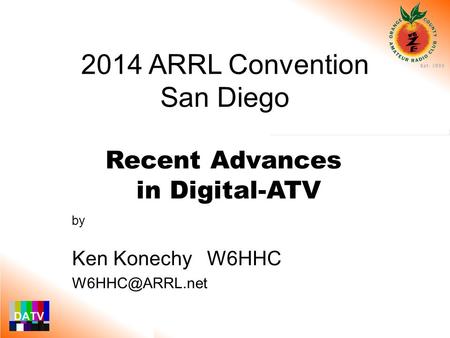 By Ken Konechy W6HHC Recent Advances in Digital-ATV 2014 ARRL Convention San Diego.