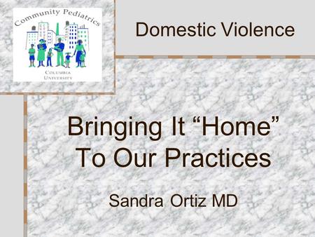 Bringing It “Home” To Our Practices Sandra Ortiz MD Domestic Violence.