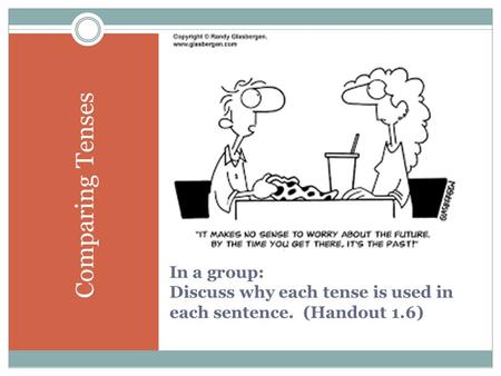 Comparing Tenses In a group: Discuss why each tense is used in each sentence. (Handout 1.6)