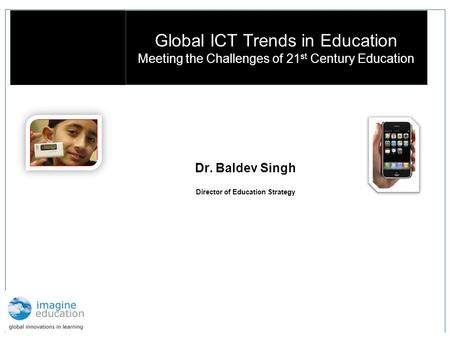 Dr. Baldev Singh Director of Education Strategy Global ICT Trends in Education Meeting the Challenges of 21 st Century Education.