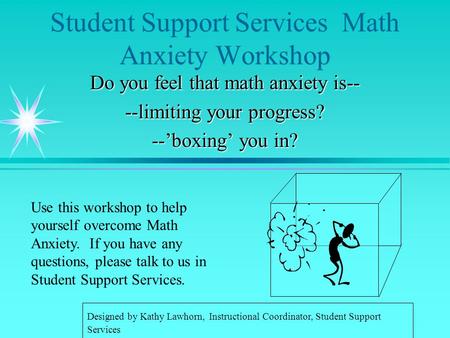 Student Support Services Math Anxiety Workshop Do you feel that math anxiety is-- --limiting your progress? --’boxing’ you in? Use this workshop to help.