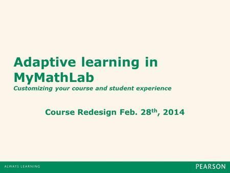 Adaptive learning in MyMathLab Customizing your course and student experience Course Redesign Feb. 28 th, 2014.